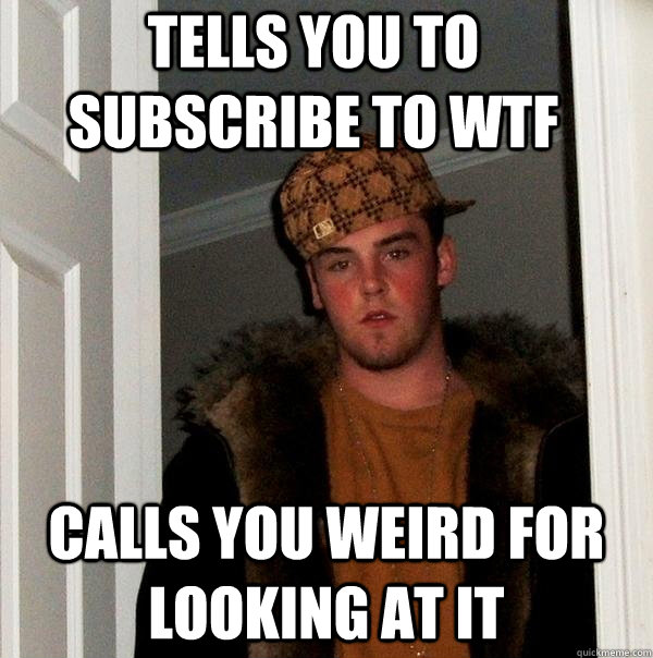 tells you to subscribe to WTF calls you weird for looking at it  Scumbag Steve