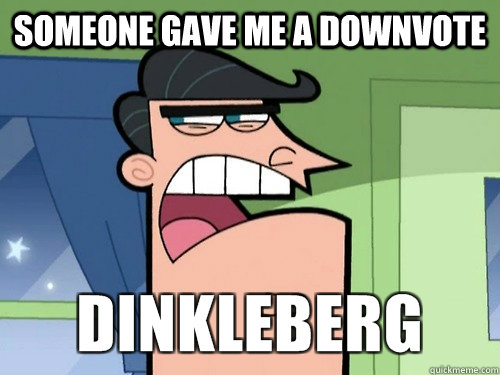 Someone gave me a downvote - Someone gave me a downvote  Damnit Dinkleberg