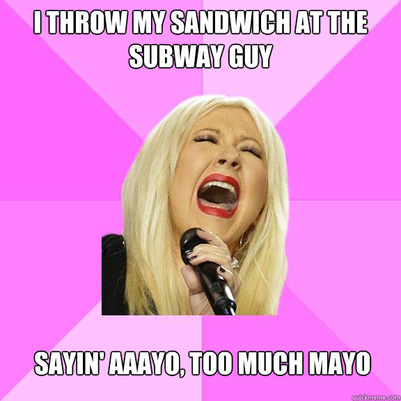 I throw my sandwich at the subway guy sayin' aaayo, too much mayo  Wrong Lyrics Christina