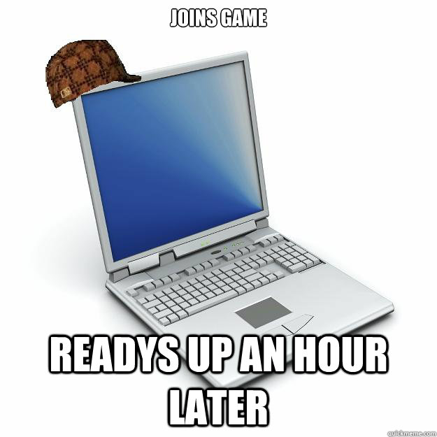 Joins game Readys up an hour later  Scumbag computer