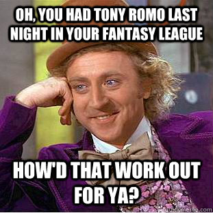 Oh, you had Tony Romo last night in your Fantasy league How'd that work out for ya?  Condescending Wonka