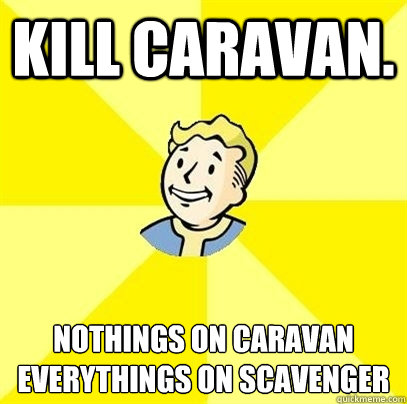 Kill Caravan.  Nothings on caravan
everythings on scavenger - Kill Caravan.  Nothings on caravan
everythings on scavenger  Fallout 3