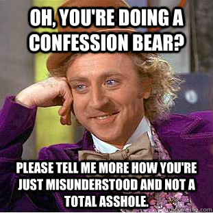 Oh, you're doing a Confession Bear? Please tell me more how you're just misunderstood and not a total asshole. - Oh, you're doing a Confession Bear? Please tell me more how you're just misunderstood and not a total asshole.  Condescending Wonka