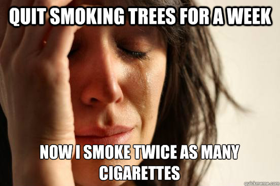 Quit smoking trees for a week Now I smoke twice as many cigarettes  First World Problems