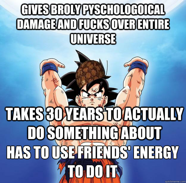 Gives Broly Pyschologoical damage and fucks over entire universe Takes 30 years to actually do something about Has to use friends' energy to do it  Scumbag Goku