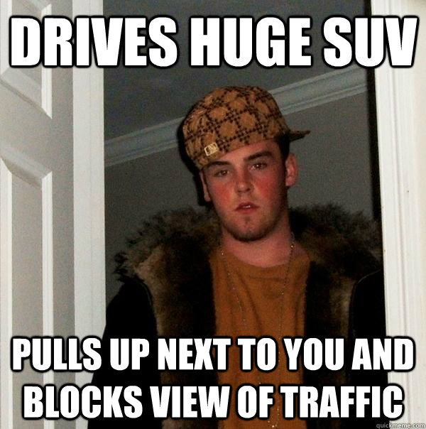 Drives Huge SUV Pulls up next to you and blocks view of traffic - Drives Huge SUV Pulls up next to you and blocks view of traffic  Scumbag Steve