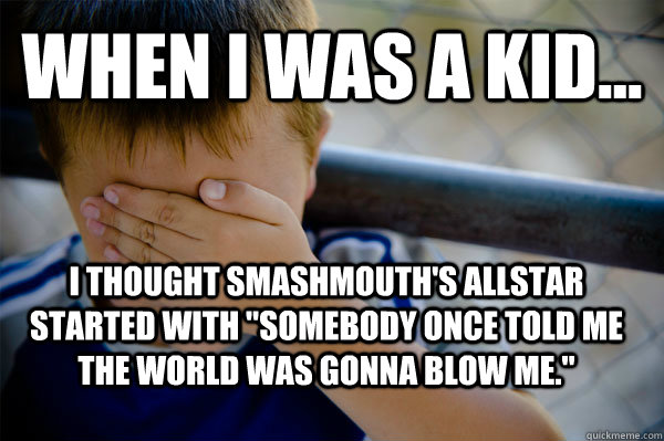 WHEN I WAS A KID... I thought Smashmouth's Allstar started with 