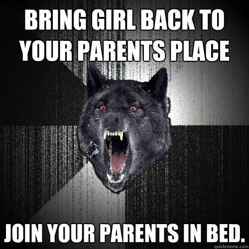 Bring girl back to your parents place Join your parents in bed.  Insanity Wolf