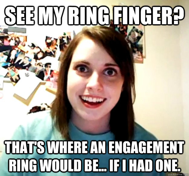 See my ring finger? That's where an engagement ring would be... if i had one.  Overly Attached Girlfriend