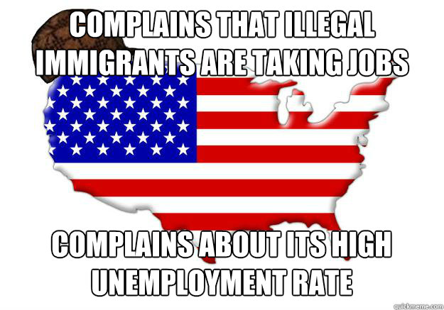 Complains that illegal immigrants are taking jobs away complains about its high unemployment rate  Scumbag america