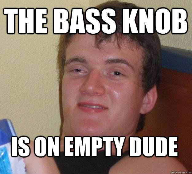 the bass knob is on empty dude - the bass knob is on empty dude  10 Guy