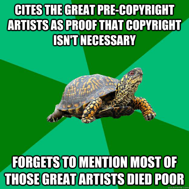 Cites the great pre-copyright artists as proof that copyright isn't necessary Forgets to mention most of those great artists died poor - Cites the great pre-copyright artists as proof that copyright isn't necessary Forgets to mention most of those great artists died poor  Torrenting Turtle