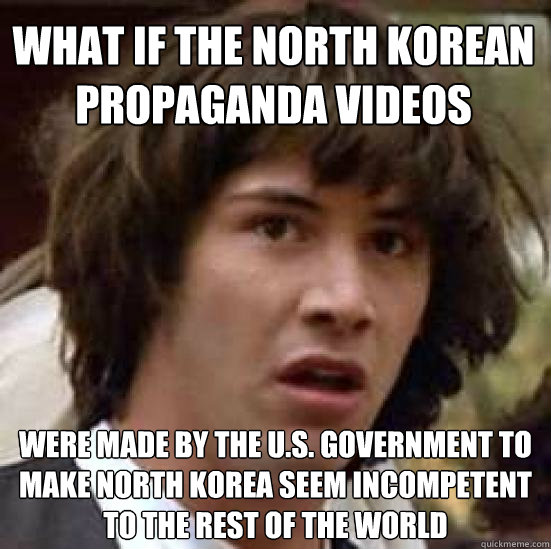 what if the north korean propaganda videos were made by the U.S. government to make north korea seem incompetent to the rest of the world  conspiracy keanu