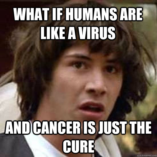 What if humans are like a virus and Cancer is just the cure  conspiracy keanu