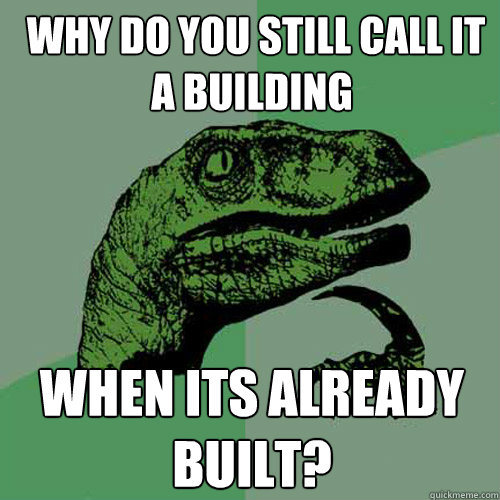  Why do you still call it a building when its already built?  Philosoraptor