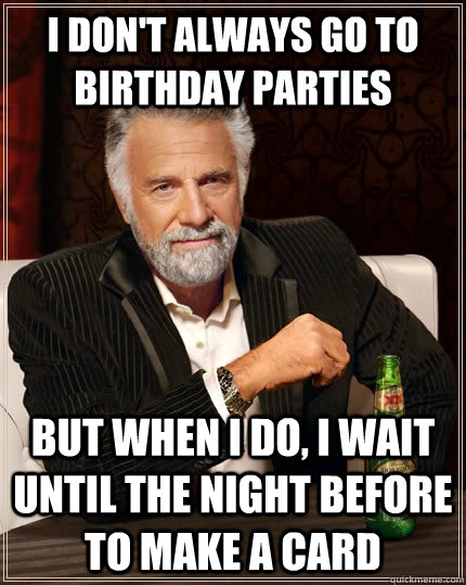 i don't always go to birthday parties but when I do, i wait until the night before to make a card - i don't always go to birthday parties but when I do, i wait until the night before to make a card  The Most Interesting Man In The World