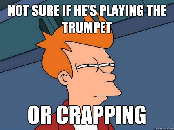 Not sure if he's playing the trumpet Or crapping  Futurama Fry