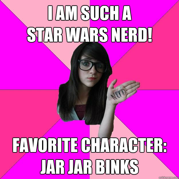 I am such a 
star wars nerd! Favorite character: Jar Jar Binks  Idiot Nerd Girl