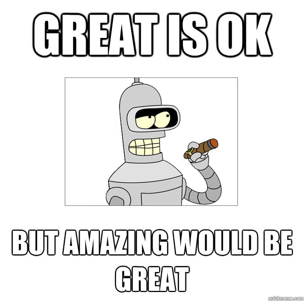 Great is OK  but amazing would be GREAT   Bender The Magnificent