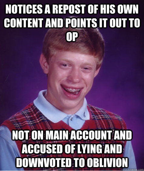 Notices a repost of his own content and points it out to OP Not on main account and accused of lying and downvoted to oblivion  Bad Luck Brian