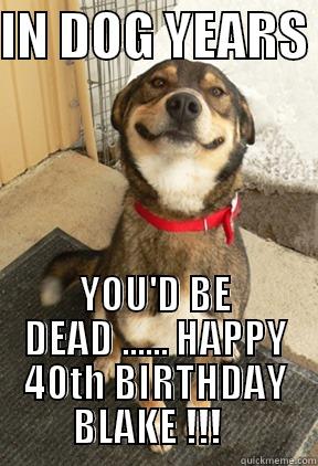 IN DOG YEARS  YOU'D BE DEAD ...... HAPPY 40TH BIRTHDAY BLAKE !!!   Good Dog Greg