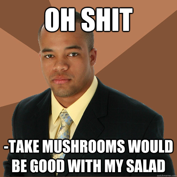 oh shit -take mushrooms would be good with my salad - oh shit -take mushrooms would be good with my salad  Successful Black Man