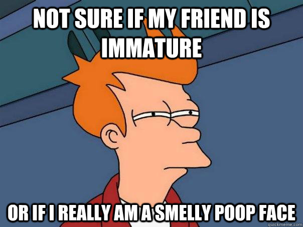 Not sure if my friend is immature Or if i really am a smelly poop face  Futurama Fry