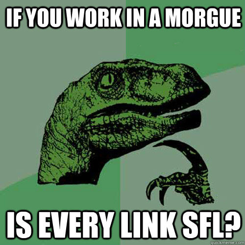 if you work in a morgue is every link sfl?  Philosoraptor