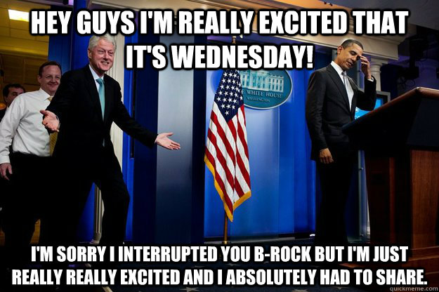 Hey guys I'm really excited that it's wednesday! i'm sorry i interrupted you b-rock but i'm just really really excited and I absolutely had to share.  Inappropriate Timing Bill Clinton