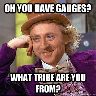 Oh you have gauges? what tribe are you from?  Creepy Wonka