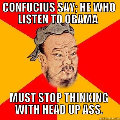 CONFUCIUS SAY; HE WHO LISTEN TO OBAMA  MUST STOP THINKING WITH HEAD UP ASS. Confucius says