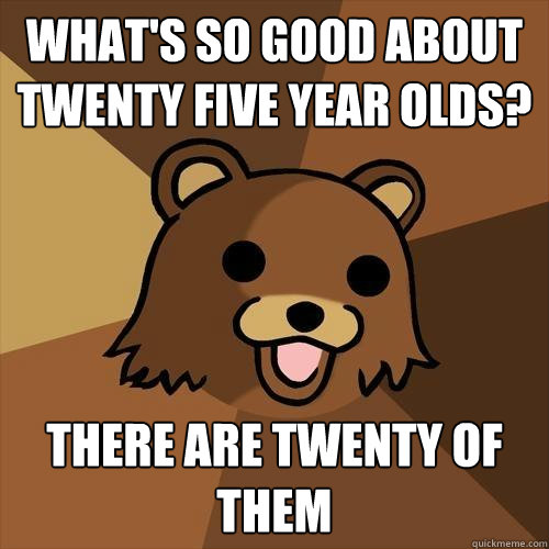 what's so good about twenty five year olds? there are twenty of them - what's so good about twenty five year olds? there are twenty of them  Pedobear