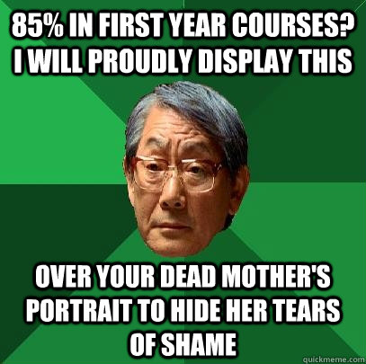 85% in first year courses? I will proudly display this over your dead mother's portrait to hide her tears of shame  - 85% in first year courses? I will proudly display this over your dead mother's portrait to hide her tears of shame   High Expectations Asian Father