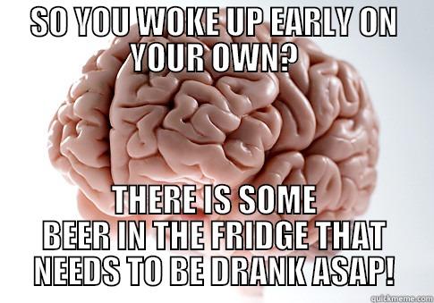 SO YOU WOKE UP EARLY ON YOUR OWN? THERE IS SOME BEER IN THE FRIDGE THAT NEEDS TO BE DRANK ASAP! Scumbag Brain