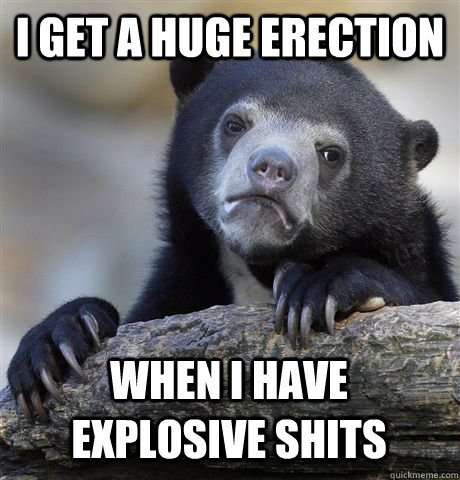 I GET A HUGE ERECTION WHEN I HAVE EXPLOSIVE SHITS - I GET A HUGE ERECTION WHEN I HAVE EXPLOSIVE SHITS  Confession Bear