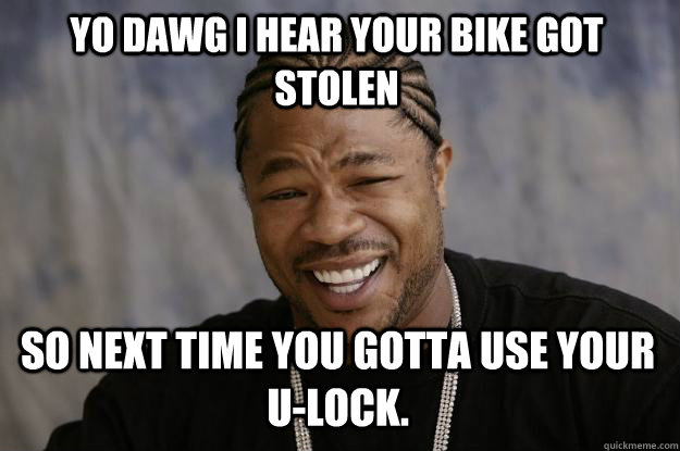 YO DAWG I HEAR YOUr bike got stolen so next time you gotta use your u-lock. - YO DAWG I HEAR YOUr bike got stolen so next time you gotta use your u-lock.  Xzibit meme