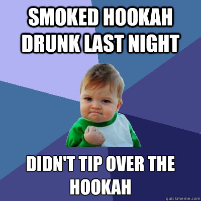 Smoked hookah drunk last night Didn't tip over the hookah  Success Kid