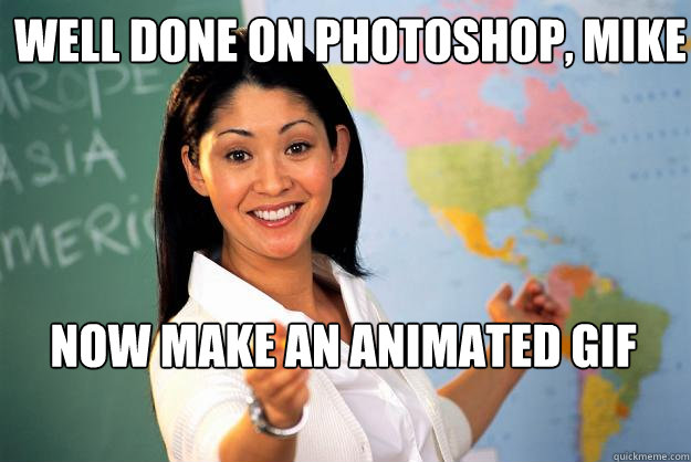 WELL DONE ON PHOTOSHOP, MIKE NOW MAKE AN ANIMATED GIF - WELL DONE ON PHOTOSHOP, MIKE NOW MAKE AN ANIMATED GIF  Unhelpful High School Teacher