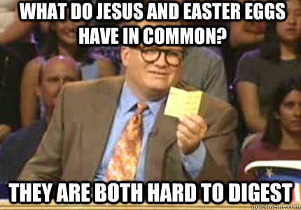 What do Jesus and Easter eggs have in common?  They are both hard to digest   Whose Line