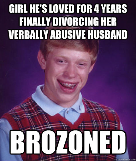 Girl he's loved for 4 years finally divorcing her verbally abusive husband Brozoned  Bad Luck Brian