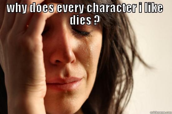 WHY DOES EVERY CHARACTER I LIKE DIES ?  First World Problems