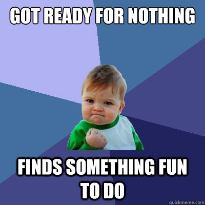 got ready for nothing finds something fun to do - got ready for nothing finds something fun to do  Success Kid