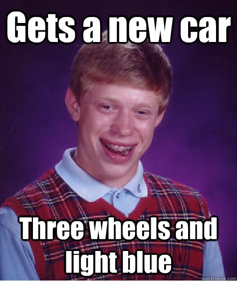 Gets a new car Three wheels and light blue  Bad Luck Brian