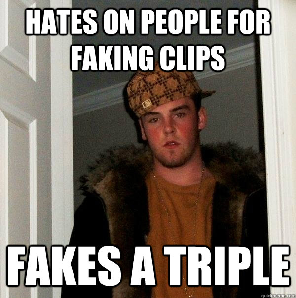 hates on people for faking clips fakes a triple  Scumbag Steve