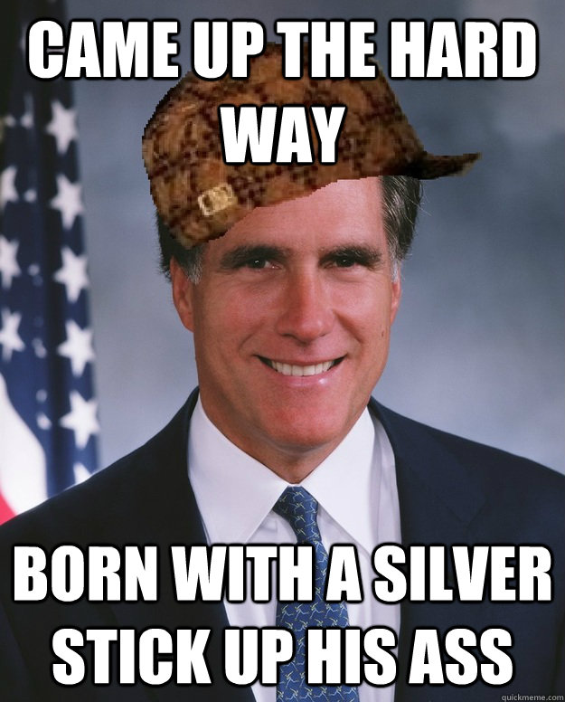 Came up the hard way Born with a silver stick up his ass  Scumbag Romney