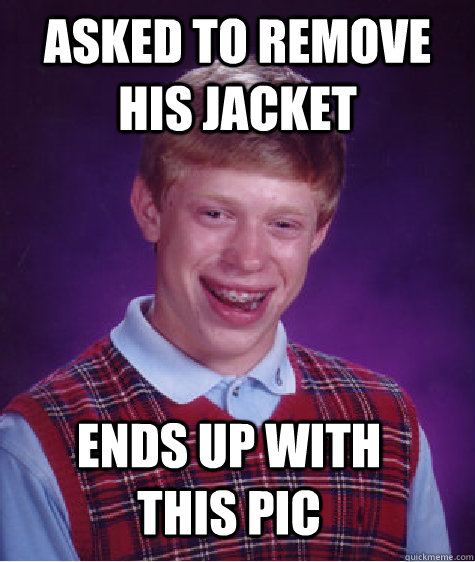 asked to remove his jacket ends up with this pic - asked to remove his jacket ends up with this pic  Bad Luck Brian