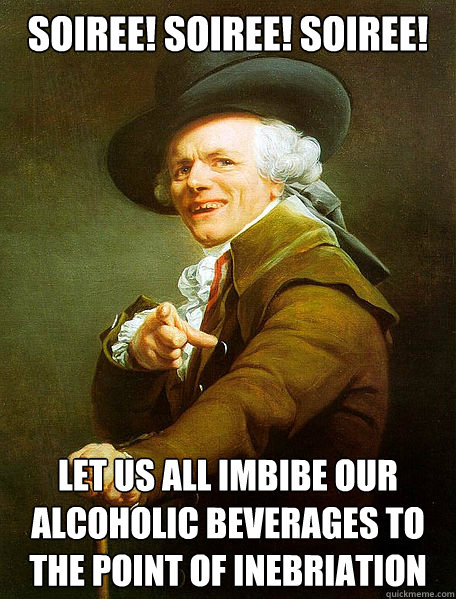 Soiree! soiree! soiree! let us all imbibe our alcoholic beverages to the point of inebriation  Joseph Ducreux