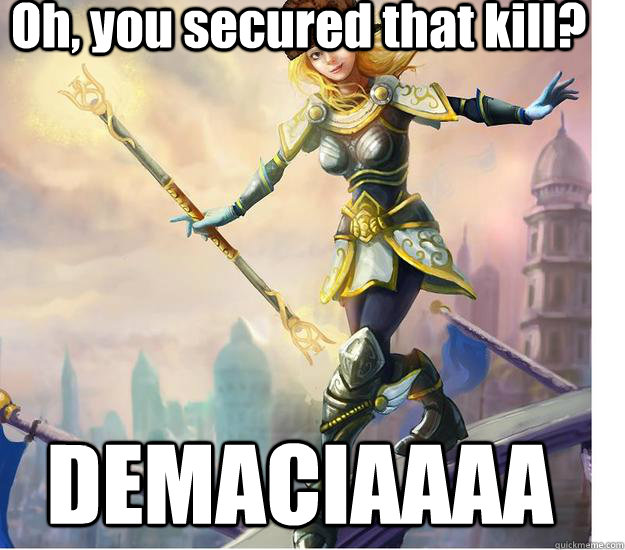 Oh, you secured that kill? DEMACIAAAA  scumbag lux