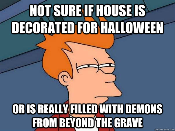 Not sure if house is decorated for Halloween Or is really filled with demons from beyond the grave  Futurama Fry