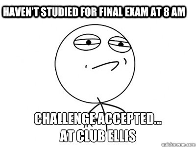 Haven't studied for final exam at 8 AM Challenge Accepted... 
at Club Ellis - Haven't studied for final exam at 8 AM Challenge Accepted... 
at Club Ellis  Challenge Accepted